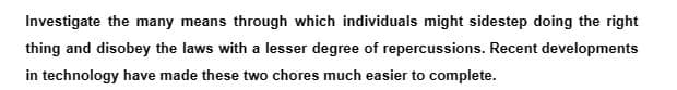 Investigate the many means through which individuals might sidestep doing the right
thing and disobey the laws with a lesser degree of repercussions. Recent developments
in technology have made these two chores much easier to complete.
