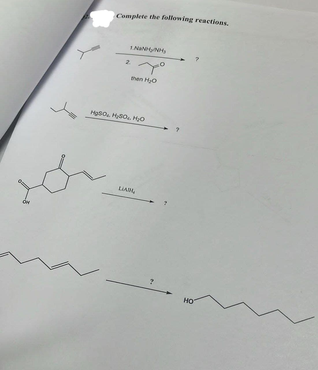 OH
Complete the following reactions.
2.
1.NaNH2/NH3
7°
then H₂O
HgSO4, H2SO4, H2O
LiAlH4
?
HO