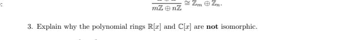 ::
= Zm O Zn.
mZ e nZ
3. Explain why the polynomial rings R[r] and C[r]
are not isomorphic.
