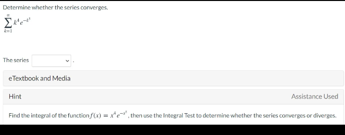 Determine whether the series converges.
k=1
The series
eTextbook and Media
Hint
Assistance Used
Find the integral of the function f(x) = x*e, then use the Integral Test to determine whether the series converges or diverges.
