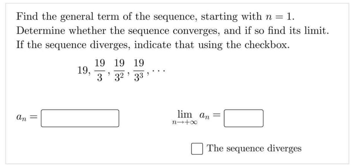 Find the general term of the sequence, starting with n = 1.
Determine whether the sequence converges, and if so find its limit.
If the sequence diverges, indicate that using the checkbox.
19 19 19
19,
3' 32 ' 33
lim an
%3D
An
The sequence diverges
