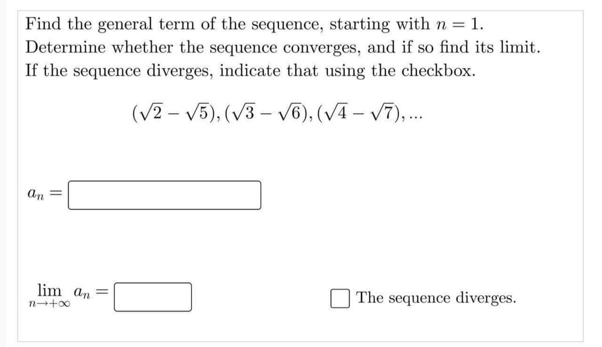 Find the general term of the sequence, starting with n
Determine whether the sequence converges, and if so find its limit.
If the sequence diverges, indicate that using the checkbox.
1.
(V2 – V5), (V3 – V6), (VA – V7), ..
An
lim an
%3|
The sequence diverges.
n→+0
||
