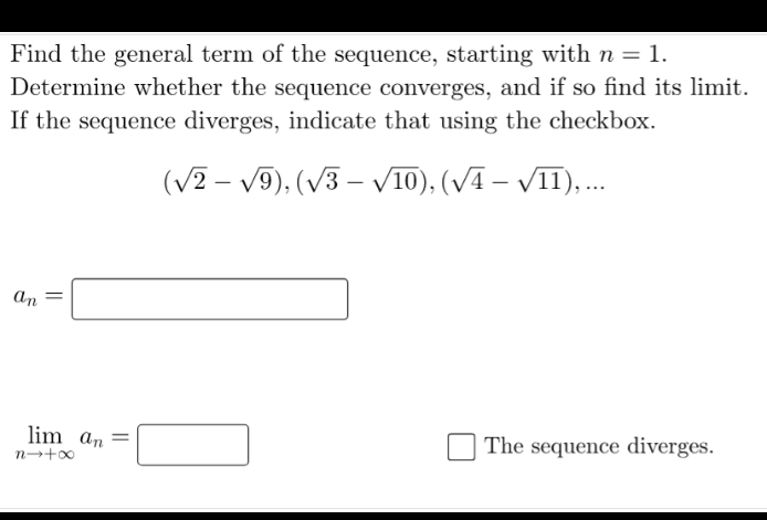 Find the general term of the sequence, starting with n = 1.
Determine whether the sequence converges, and if so find its limit.
If the sequence diverges, indicate that using the checkbox.
(V2 – V9), (V3 – V10), (VA – VII), .
an
lim an =
The sequence diverges.
n→+∞
||
