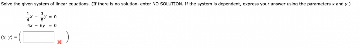 Solve the given system of linear equations. (If there is no solution, enter NO SOLUTION. If the system is dependent, express your answer using the parameters x and y.)
3
oV = 0
-
4
4x
бу
= 0
(х, у) %3
