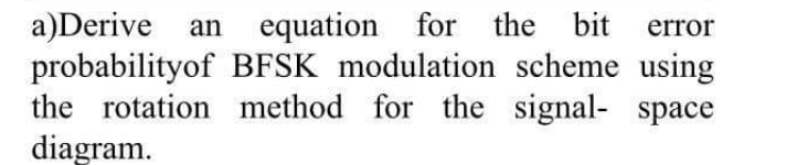 for the bit
a)Derive an equation
probabilityof BFSK modulation scheme using
the rotation method for the signal- space
diagram.
error
