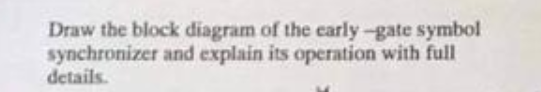 Draw the block diagram of the carly-gate symbol
synchronizer and explain its operation with full
details.
