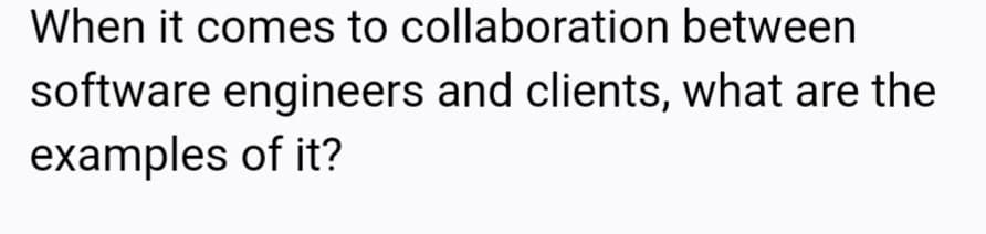 When it comes to collaboration between
software engineers and clients, what are the
examples of it?
