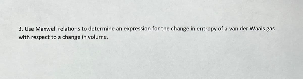 3. Use Maxwell relations to determine an expression for the change in entropy of a van der Waals gas
with respect to a change in volume.