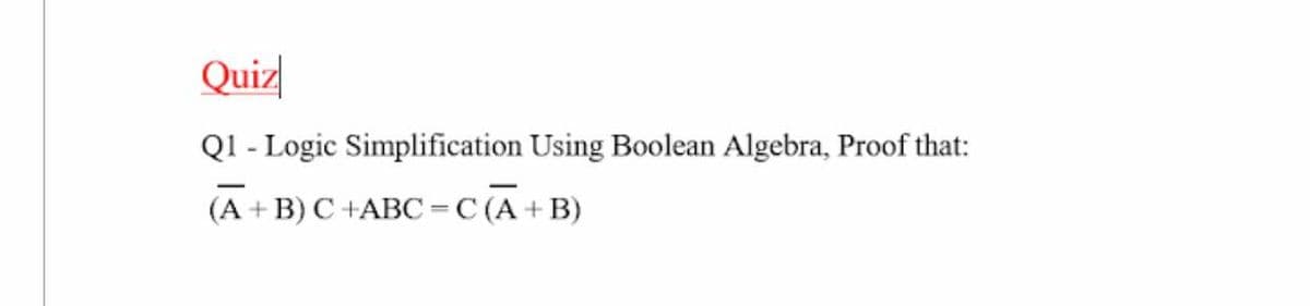 Quiz
Ql - Logic Simplification Using Boolean Algebra, Proof that:
(A + B) C +ABC =C (A + B)
