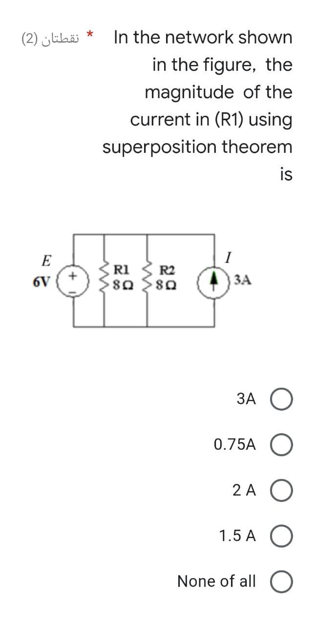 نقطتان (2)
E
6V
*
In the network shown
in the figure, the
magnitude of the
current in (R1) using
superposition theorem
is
R1
R2
8Q 8Q
3A
3A O
0.75A O
2A O
1.5 A O
None of all O