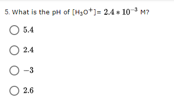 5. What is the pH of [H3o+]= 2.4 * 10-3 M?
O 5.4
O 2.4
O -3
O 2.6
