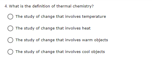 4. What is the definition of thermal chemistry?
The study of change that involves temperature
The study of change that involves heat
The study of change that involves warm objects
The study of change that involves cool objects
