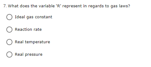 7. What does the variable 'R' represent in regards to gas laws?
Ideal gas constant
Reaction rate
Real temperature
Real pressure
