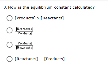 3. How is the equilibrium constant calculated?
O [Products] x [Reactants]
[Reactants]
Products]
[Products)
Reactants]
O [Reactants] + [Products]
