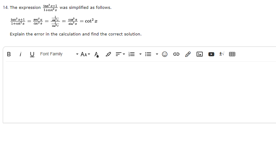 14. The expression tan +1 was simplified as follows.
1+cot
tan' r+1
1+cot
sec
cos z
sin
- cot? x
sin
csc? r
Explain the error in the calculation and find the correct solution.
в і
U
Font Family
- AA A
