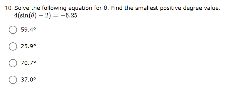 10. Solve the following equation for e. Find the smallest positive degree value.
4(sin(0) – 2) = -6.25
59.4°
25.9°
70.7°
37.0°
