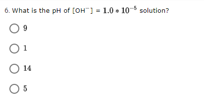 6. What is the pH of [OH] = 1.0 * 10-5 solution?
O 9
1
O 14
O 5
