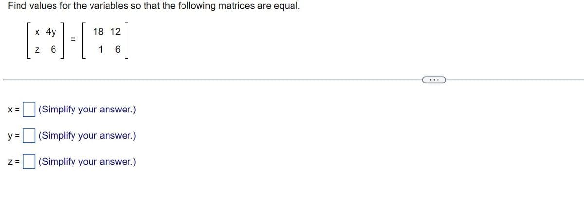 Find values for the variables so that the following matrices are equal.
x 4y
18 12
[**][*]
=
6
1 6
X =
y =
Z =
(Simplify your answer.)
(Simplify your answer.)
(Simplify your answer.)