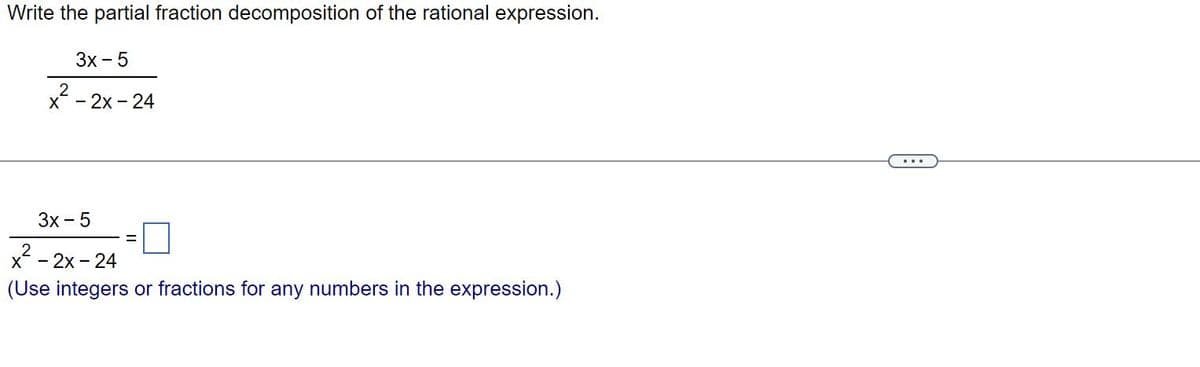 Write the partial fraction decomposition of the rational expression.
3x - 5
2
x - 2x - 24
3x-5
x²-2x-24
(Use integers or fractions for any numbers in the expression.)
=