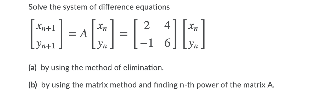 Solve the system of difference equations
Xn+1
4
Xn
= A
1 6
Yn
(a) by using the method of elimination.
(b) by using the matrix method and finding n-th power of the matrix A.
