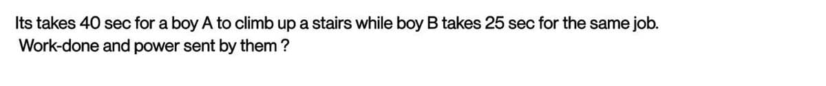 Its takes 40 sec for a boy A to climb up a stairs while boy B takes 25 sec for the same job.
Work-done and power sent by them ?