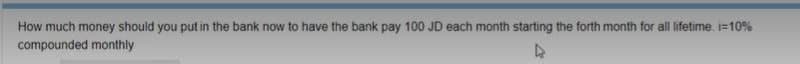 How much money should you put in the bank now to have the bank pay 100 JD each month starting the forth month for all lifetime. i=10%
compounded monthly
