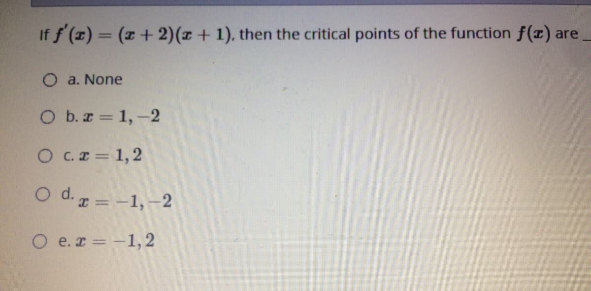 If f (x) = (x+ 2)(x + 1), then the critical points of the function f(x) are
O a. None
O b.x = 1,-2
OC.T= 1,2
O d. = -1,-2
O e. z =-1,2
