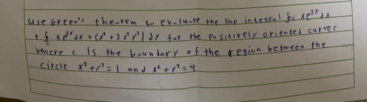 use Green's theuvem to evaluate the line integral &c xp²x dx
+ § × ²³²³x dx + ( x² + 2x²y²) dy for the positively oriented curver
were c is the boundary of the region between the
circle x² + y² = 1 and x² + y² = 4