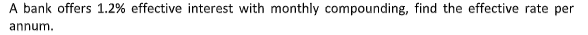 A bank offers 1.2% effective interest with monthly compounding, find the effective rate per
annum.
