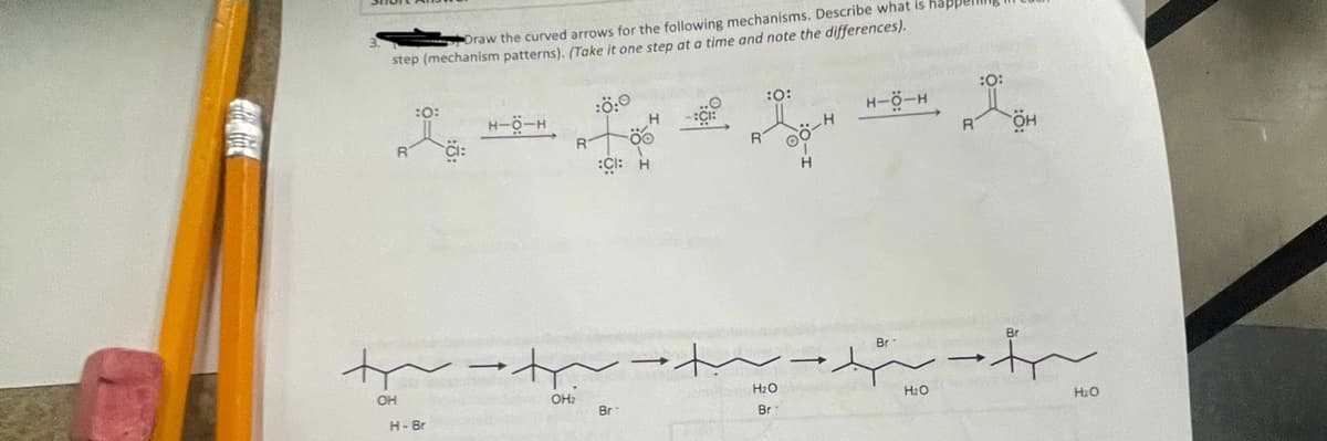 Draw the curved arrows for the following mechanisms. Describe what is hap
step (mechanism patterns). (Take it one step at a time and note the differences).
:0:
R
CI:
H-O-H
:Ö:0
:0:
:CI:
:CI:
H2O
OH
OH2
Br
Br
H-Br
O-H
H-8-H
:0:
OH
Br 1
Br
H2O
H₂O