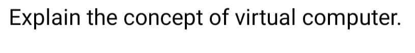 Explain the concept of virtual computer.