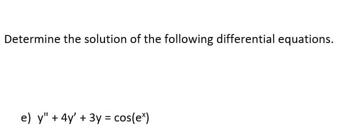 Determine the solution of the following differential equations.
e) y" + 4y' + 3y = cos(ex)