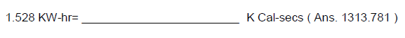 1.528 KW-hr-
K Cal-secs (Ans. 1313.781)