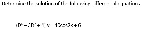 Determine the solution of the following differential equations:
(D³ - 3D² + 4) y = 40cos2x + 6