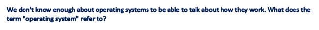 We don't know enough about operating systems to be able to talk about how they work. What does the
term "operating system" refer to?
