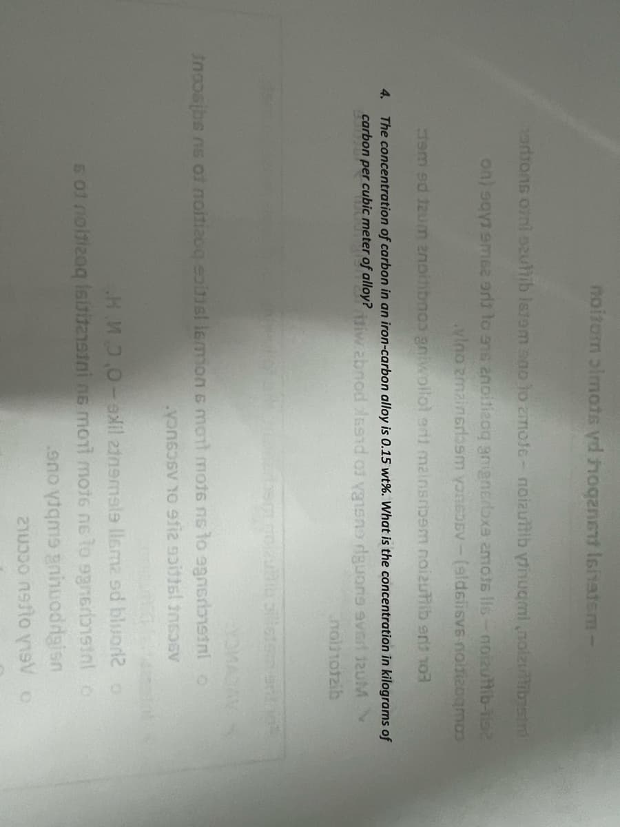 noitom ɔlmots yd hoqenet Isitatem -
adions orni szuhib istam sao to zmote- noizuitib ytnuqmi nozullisim
on) says sms or to as anoitizoq gnignerboxa amos lis-noizuttib-lis?
vino zmainsrlem yoRGEV-(aldslisvs nouizoms
Jem sd trum enoitibnos gniwollol and mainsridem noizuhib erit 10
4. The concentration of carbon in an iron-carbon alloy is 0.15 wt%. What is the concentration in kilograms of
carbon per cubic meter of alloy? iw abnod land of visne dguons ever! 120M
noltotzib
YOMAJAY
Inosibs ns of noitizoq soitis! lemon s mont mots ns to agnsrbistal o
vonsosy to sfiz gai islanosy
HMO,O-xil zinemele llama od bluoro
5 01 nobizoq isititasni na moni mote ne to 9gnerisil
.90 vtqm ghoddigisn
2ามววว กร. to stop