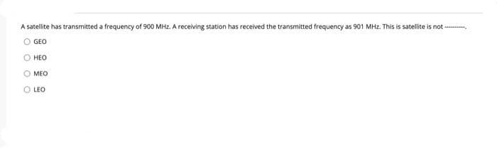 A satellite has transmitted a frequency of 900 MHz. A receiving station has received the transmitted frequency as 901 MHz. This is satellite is not ---
O GEO
НЕО
MEO
O LEO
