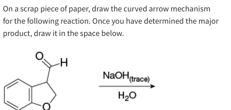 On a scrap piece of paper, draw the curved arrow mechanism
for the following reaction. Once you have determined the major
product, draw it in the space below.
-Н
NaOH(trace)
H₂O