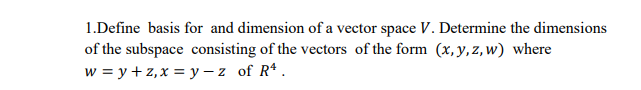 1.Define basis for and dimension of a vector space V. Determine the dimensions
of the subspace consisting of the vectors of the form (x,y,z, w) where
w = y + z,x = y - z of R .
