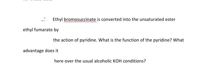 Ethyl bromosuccinate is converted into the unsaturated ester
ethyl fumarate by
the action of pyridine. What is the function of the pyridine? What
advantage does it
here over the usual alcoholic KOH conditions?
