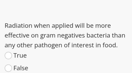 Radiation when applied will be more
effective on gram negatives bacteria than
any other pathogen of interest in food.
True
False
