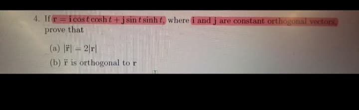 4. If ricost cosh t+j sin t sinh t, where i and j are constant orthogonal vectors,
prove that
(a) || = 2|r|
(b) F is orthogonal to r