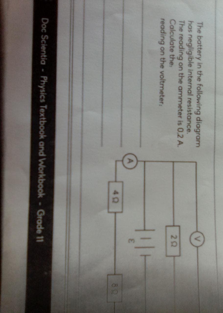 The battery in the following diagram
has negligible internal resistance.
The reading on the ammeter is 0,2 A.
Calculate the.
reading on the voltmeter:
292
+!!
Doc Scientia - Physics Textbook and Workbook - Grade 11
892