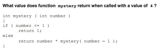 What value does function mystery return when called with a value of 4 ?
int mystery ( int number )
{
if ( number <= 1 )
return 1;
else
return number * mystery( number - 1 );
