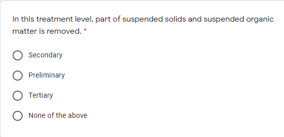 In this treatment level, part of suspended solids and suspended organic
matter is removed. *
Secondary
Preliminary
Tertiary
O None of the above
