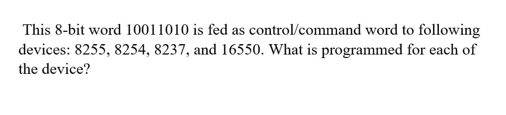 This 8-bit word 10011010 is fed as control/command word to following
devices: 8255, 8254, 8237, and 16550. What is programmed for each of
the device?
