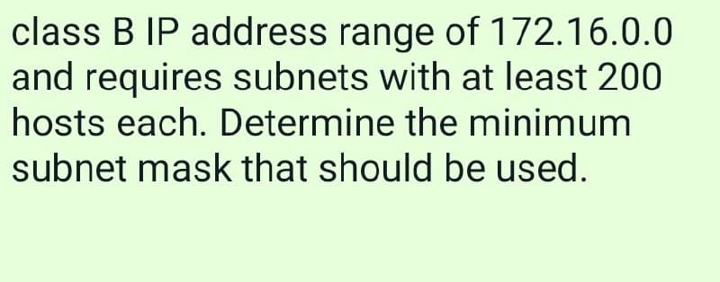 class B IP address range of 172.16.0.0
and requires subnets with at least 200
hosts each. Determine the minimum
subnet mask that should be used.