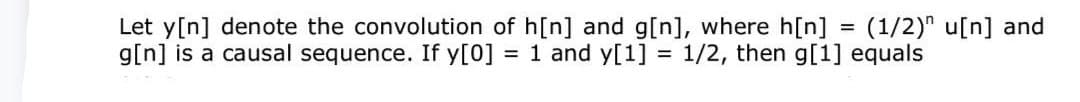 Let y[n] denote the convolution of h[n] and g[n], where h[n] = (1/2)" u[n] and
g[n] is a causal sequence. If y[0] = 1 and y[1] = 1/2, then g[1] equals