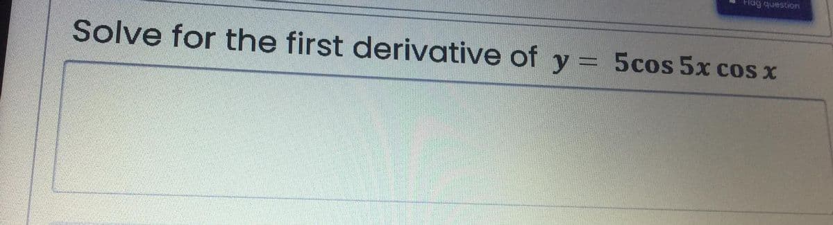 Flag question
Solve for the first derivative of y = 5cos 5x cos x
