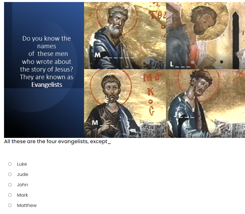 Do you know the
names
of these men
who wrote about
the story of Jesus?
They are known as
Evangelists
All these are the four evangelists, except_
Luke
Jude
John
Mark
Matthew
